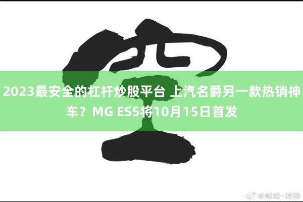2023最安全的杠杆炒股平台 上汽名爵另一款热销神车？MG ES5将10月15日首发