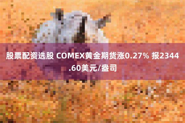 股票配资选股 COMEX黄金期货涨0.27% 报2344.60美元/盎司