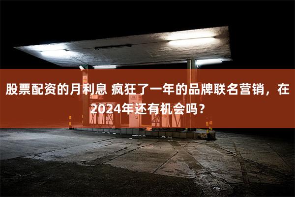 股票配资的月利息 疯狂了一年的品牌联名营销，在2024年还有机会吗？