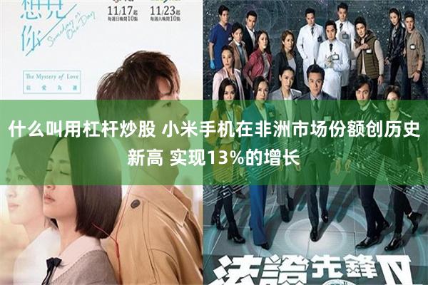 什么叫用杠杆炒股 小米手机在非洲市场份额创历史新高 实现13%的增长
