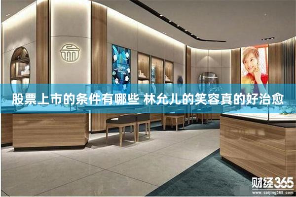 股票上市的条件有哪些 林允儿的笑容真的好治愈