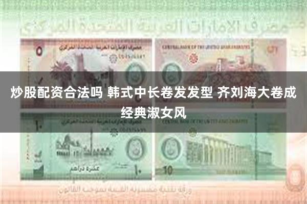炒股配资合法吗 韩式中长卷发发型 齐刘海大卷成经典淑女风
