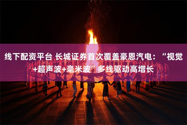 线下配资平台 长城证券首次覆盖豪恩汽电：“视觉+超声波+毫米波”多线驱动高增长