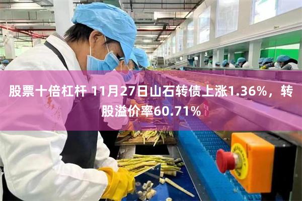 股票十倍杠杆 11月27日山石转债上涨1.36%，转股溢价率60.71%