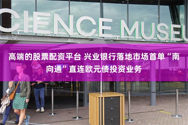高端的股票配资平台 兴业银行落地市场首单“南向通”直连欧元债投资业务