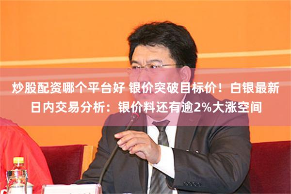 炒股配资哪个平台好 银价突破目标价！白银最新日内交易分析：银价料还有逾2%大涨空间