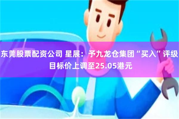 东莞股票配资公司 星展：予九龙仓集团“买入”评级 目标价上调至25.05港元