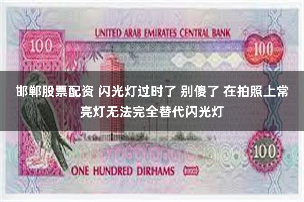 邯郸股票配资 闪光灯过时了 别傻了 在拍照上常亮灯无法完全替代闪光灯