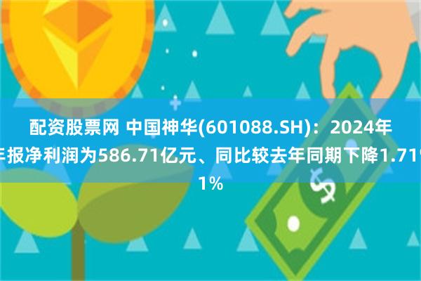 配资股票网 中国神华(601088.SH)：2024年年报净利润为586.71亿元、同比较去年同期下降1.71%