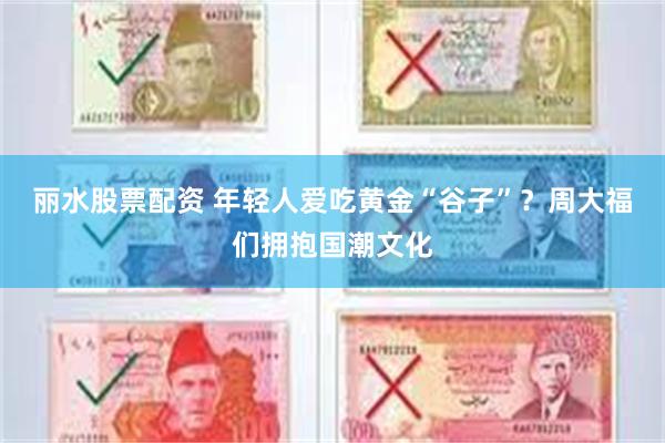 丽水股票配资 年轻人爱吃黄金“谷子”？周大福们拥抱国潮文化
