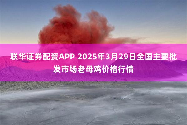 联华证券配资APP 2025年3月29日全国主要批发市场老母鸡价格行情