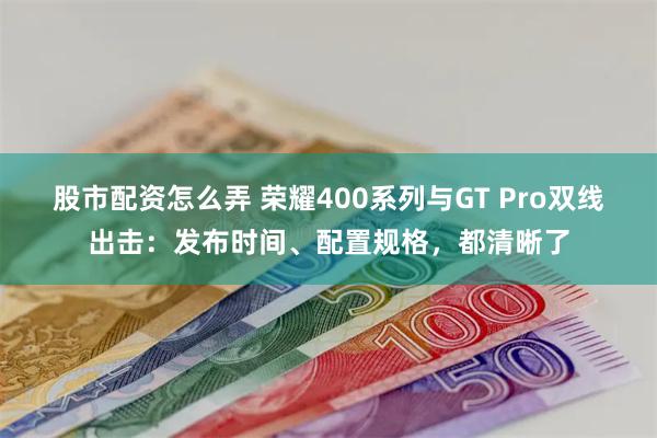 股市配资怎么弄 荣耀400系列与GT Pro双线出击：发布时间、配置规格，都清晰了