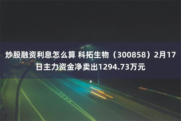 炒股融资利息怎么算 科拓生物（300858）2月17日主力资金净卖出1294.73万元