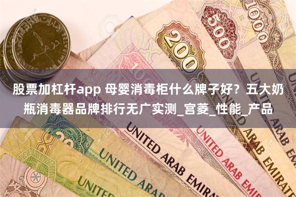 股票加杠杆app 母婴消毒柜什么牌子好？五大奶瓶消毒器品牌排行无广实测_宫菱_性能_产品