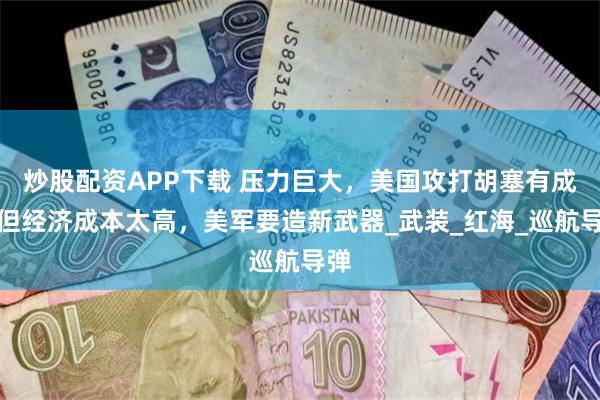炒股配资APP下载 压力巨大，美国攻打胡塞有成效但经济成本太高，美军要造新武器_武装_红海_巡航导弹