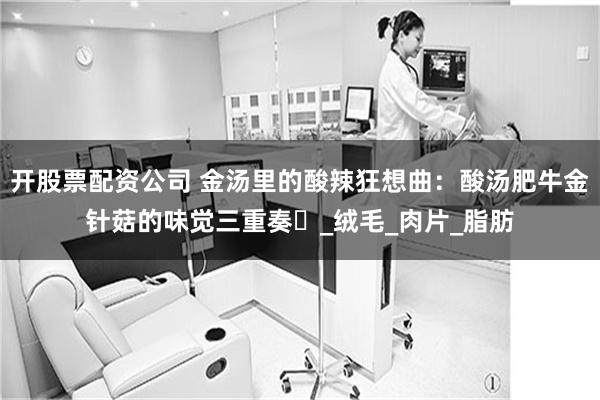 开股票配资公司 金汤里的酸辣狂想曲：酸汤肥牛金针菇的味觉三重奏​_绒毛_肉片_脂肪