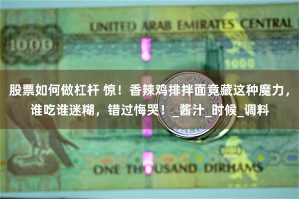 股票如何做杠杆 惊！香辣鸡排拌面竟藏这种魔力，谁吃谁迷糊，错过悔哭！_酱汁_时候_调料