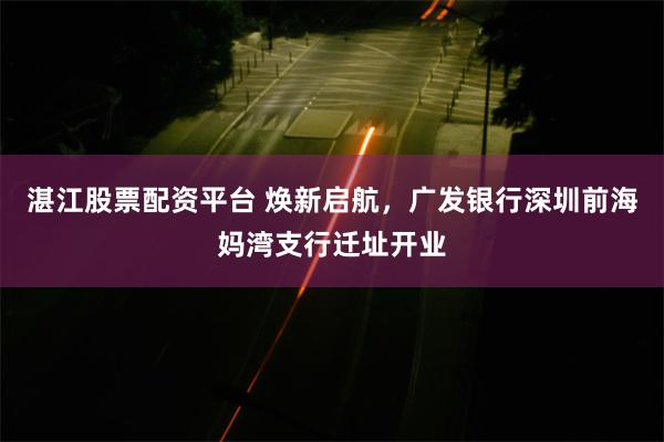 湛江股票配资平台 焕新启航，广发银行深圳前海妈湾支行迁址开业