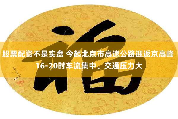 股票配资不是实盘 今起北京市高速公路迎返京高峰 16-20时车流集中、交通压力大
