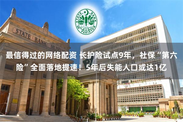 最信得过的网络配资 长护险试点9年，社保“第六险”全面落地提速！5年后失能人口或达1亿