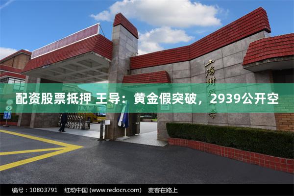 配资股票抵押 王导：黄金假突破，2939公开空