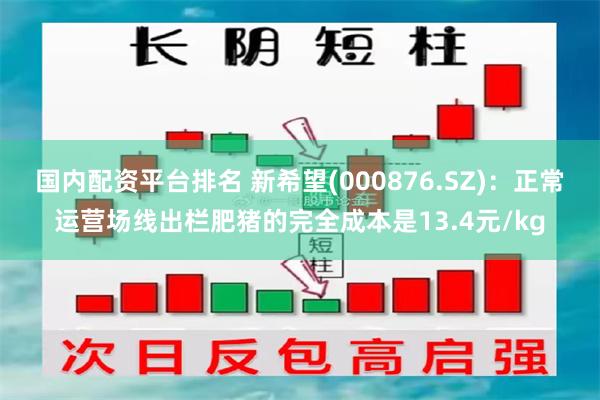 国内配资平台排名 新希望(000876.SZ)：正常运营场线出栏肥猪的完全成本是13.4元/kg