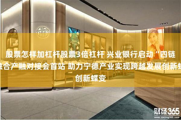 股票怎样加杠杆股票3倍杠杆 兴业银行启动“四链”融合产融对接会首站 助力宁德产业实现跨越发展创新蝶变