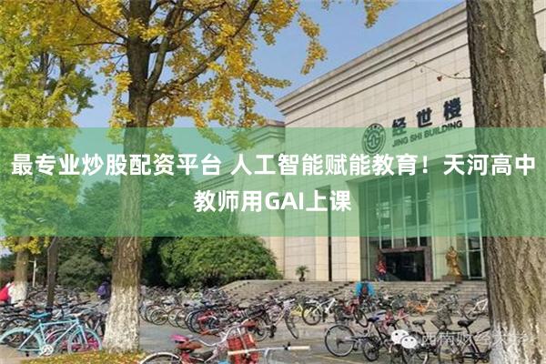 最专业炒股配资平台 人工智能赋能教育！天河高中教师用GAI上课