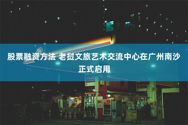 股票融资方法 老挝文旅艺术交流中心在广州南沙正式启用