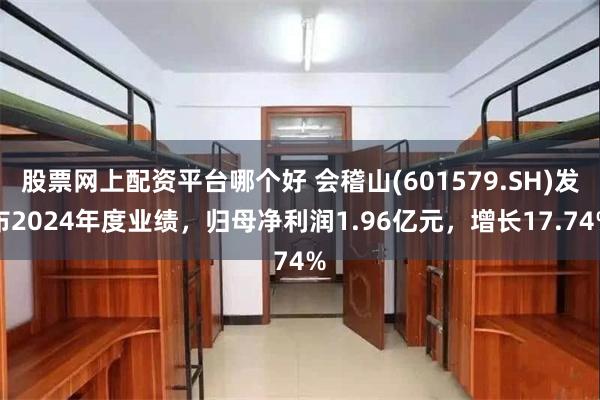 股票网上配资平台哪个好 会稽山(601579.SH)发布2024年度业绩，归母净利润1.96亿元，增长17.74%
