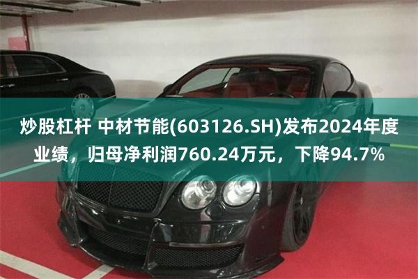 炒股杠杆 中材节能(603126.SH)发布2024年度业绩，归母净利润760.24万元，下降94.7%