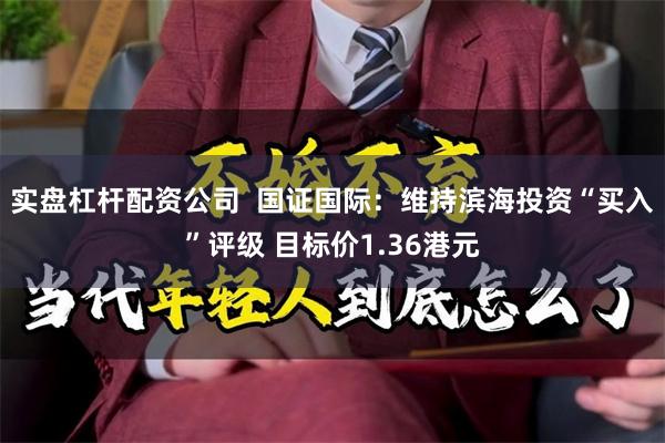 实盘杠杆配资公司  国证国际：维持滨海投资“买入”评级 目标价1.36港元