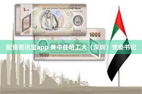 配资资讯宝app 黄中任哈工大（深圳）党委书记