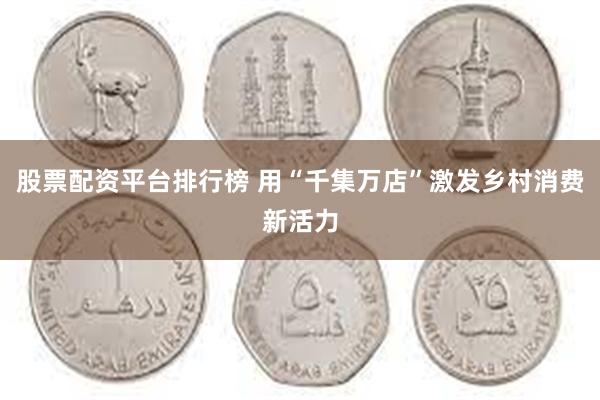 股票配资平台排行榜 用“千集万店”激发乡村消费新活力