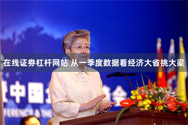在线证劵杠杆网站 从一季度数据看经济大省挑大梁