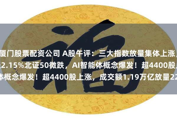厦门股票配资公司 A股午评：三大指数放量集体上涨，沪指涨1.06%创指涨2.15%北证50微跌，AI智能体概念爆发！超4400股上涨，成交额1.19万亿放量2227亿