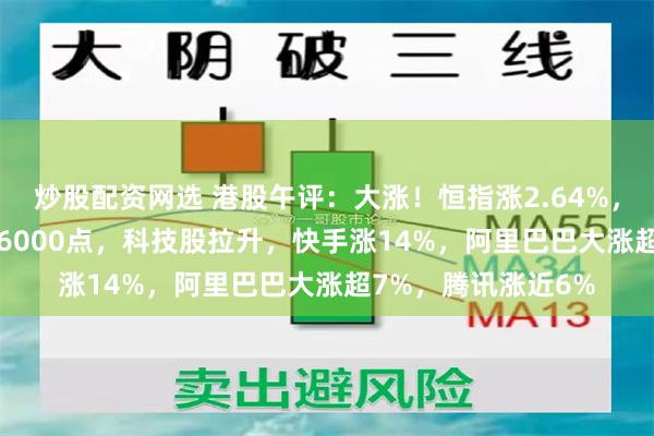 炒股配资网选 港股午评：大涨！恒指涨2.64%，科指涨4.72%重回6000点，科技股拉升，快手涨14%，阿里巴巴大涨超7%，腾讯涨近6%