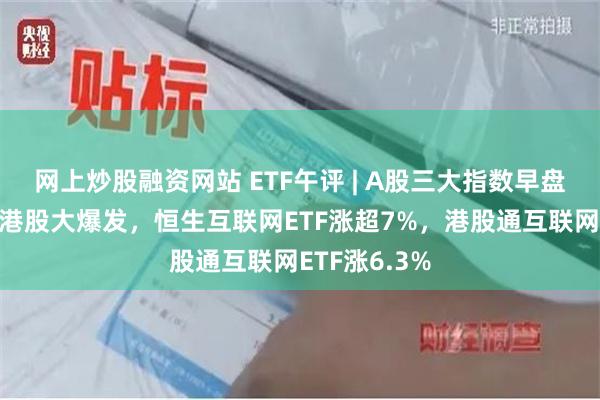 网上炒股融资网站 ETF午评 | A股三大指数早盘集体上涨，港股大爆发，恒生互联网ETF涨超7%，港股通互联网ETF涨6.3%