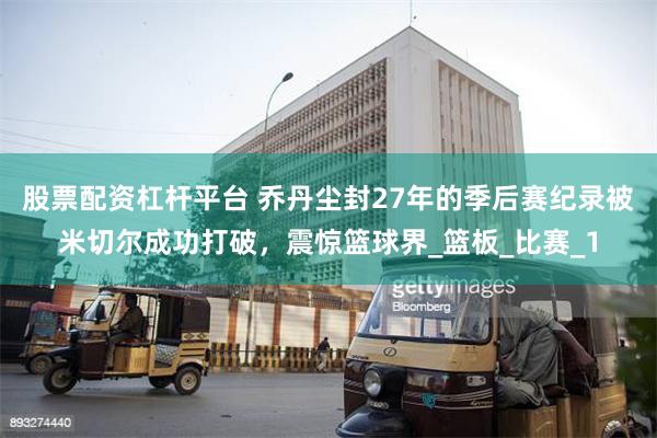 股票配资杠杆平台 乔丹尘封27年的季后赛纪录被米切尔成功打破，震惊篮球界_篮板_比赛_1