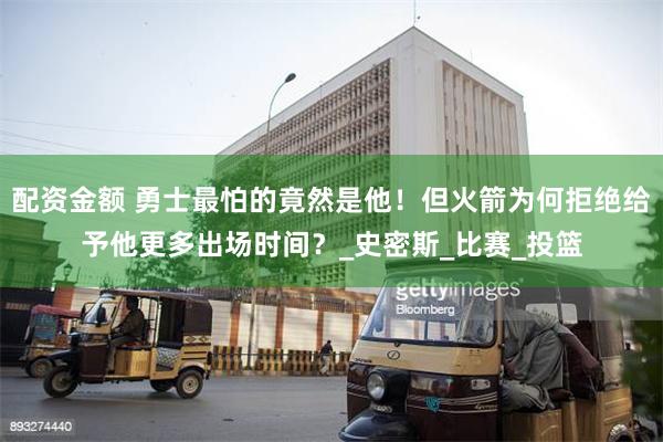 配资金额 勇士最怕的竟然是他！但火箭为何拒绝给予他更多出场时间？_史密斯_比赛_投篮