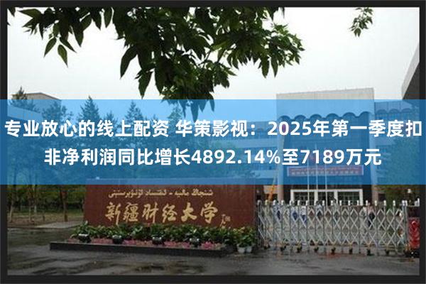 专业放心的线上配资 华策影视：2025年第一季度扣非净利润同比增长4892.14%至7189万元