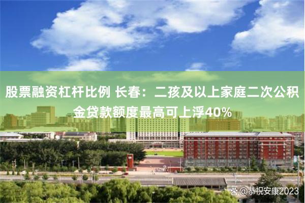 股票融资杠杆比例 长春：二孩及以上家庭二次公积金贷款额度最高可上浮40%