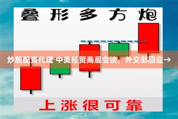 炒股配资代理 中美经贸高层会谈，外交部回应→