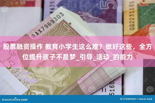 股票融资操作 教育小学生这么难？做好这些，全方位提升孩子不是梦_引导_活动_的能力