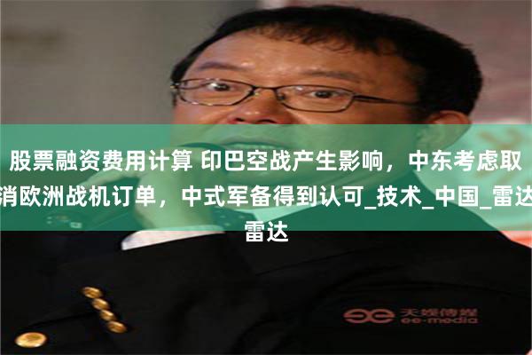 股票融资费用计算 印巴空战产生影响，中东考虑取消欧洲战机订单，中式军备得到认可_技术_中国_雷达