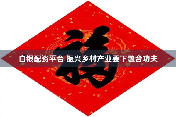白银配资平台 振兴乡村产业要下融合功夫
