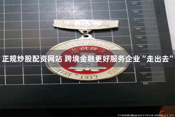 正规炒股配资网站 跨境金融更好服务企业“走出去”