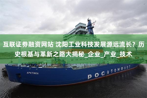 互联证劵融资网站 沈阳工业科技发展源远流长？历史根基与革新之路大揭秘_企业_产业_技术