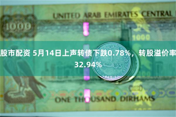 股市配资 5月14日上声转债下跌0.78%，转股溢价率32.94%