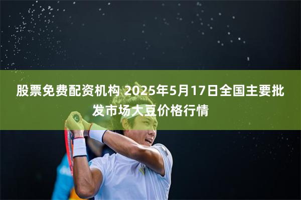 股票免费配资机构 2025年5月17日全国主要批发市场大豆价格行情